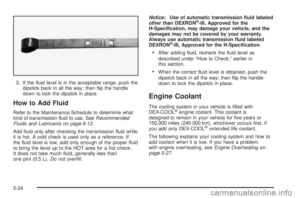 BUICK RAINIER 2005 Owners Guide 3. If the �uid level is in the acceptable range, push the
dipstick back in all the way; then �ip the handle
down to lock the dipstick in place.
How to Add Fluid
Refer to the Maintenance Schedule to de