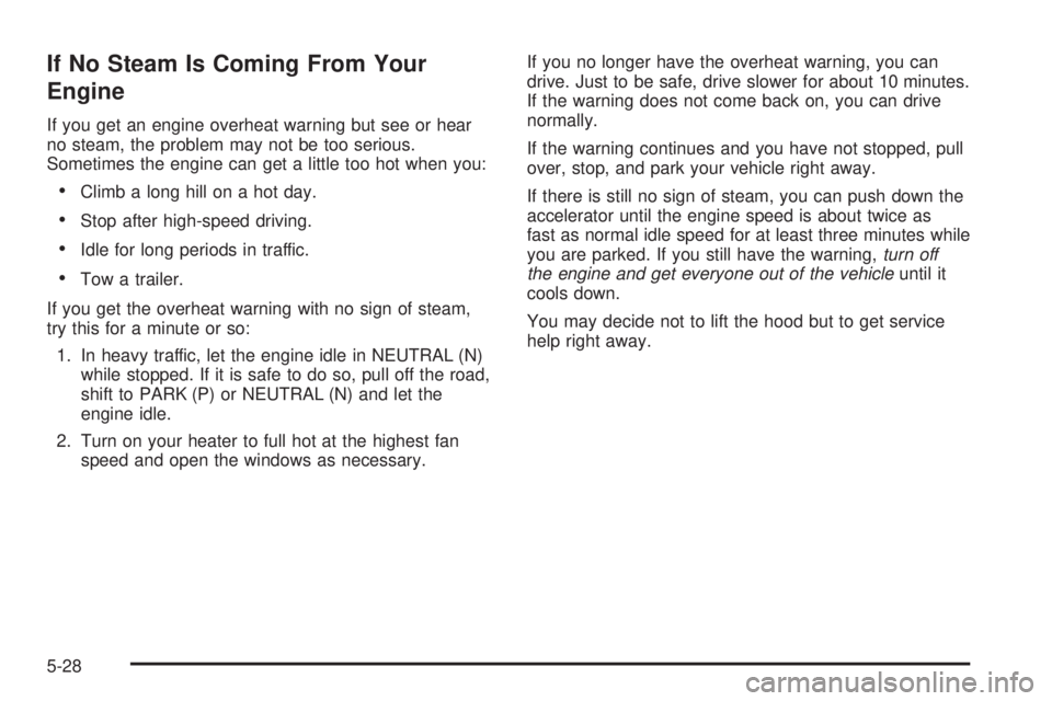 BUICK RAINIER 2005 Manual Online If No Steam Is Coming From Your
Engine
If you get an engine overheat warning but see or hear
no steam, the problem may not be too serious.
Sometimes the engine can get a little too hot when you:
Clim