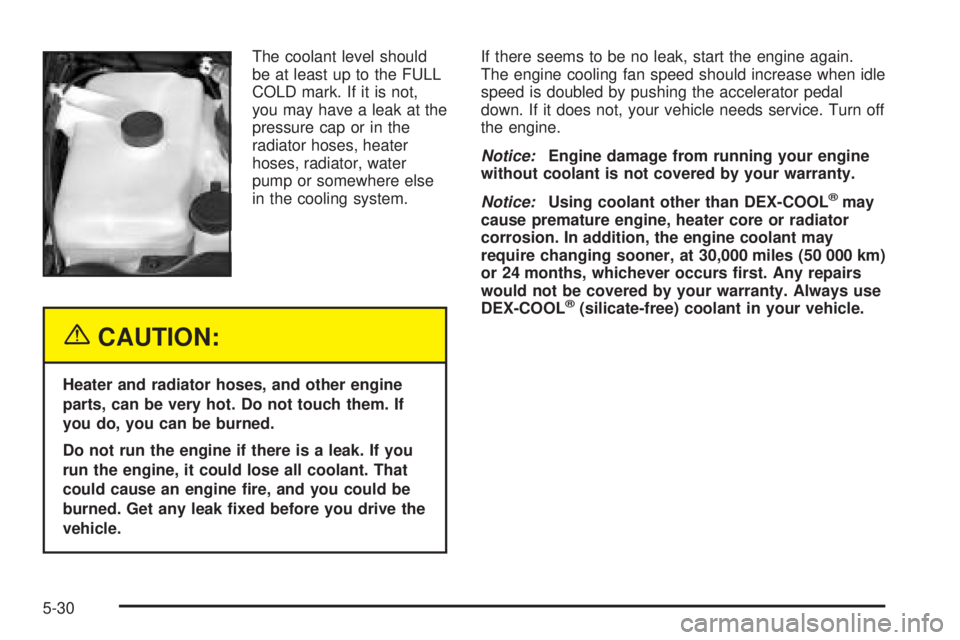 BUICK RAINIER 2005  Owners Manual The coolant level should
be at least up to the FULL
COLD mark. If it is not,
you may have a leak at the
pressure cap or in the
radiator hoses, heater
hoses, radiator, water
pump or somewhere else
in t