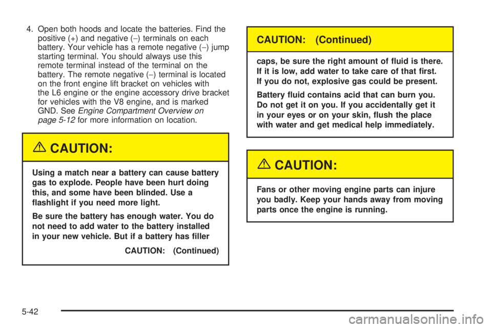 BUICK RAINIER 2005  Owners Manual 4. Open both hoods and locate the batteries. Find the
positive (+) and negative (−) terminals on each
battery. Your vehicle has a remote negative (−) jump
starting terminal. You should always use 