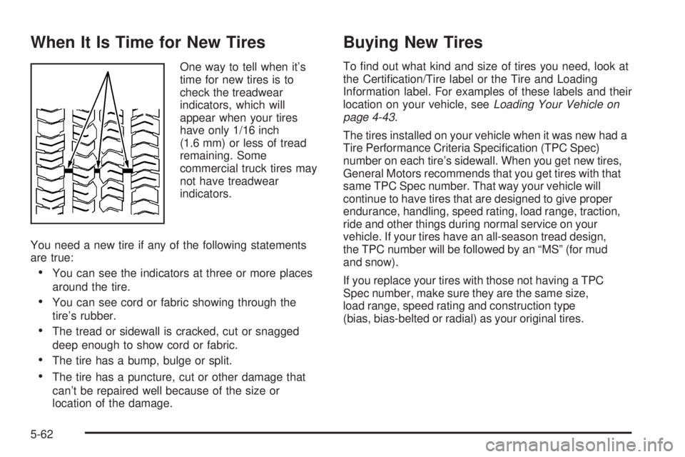 BUICK RAINIER 2005 User Guide When It Is Time for New Tires
One way to tell when it’s
time for new tires is to
check the treadwear
indicators, which will
appear when your tires
have only 1/16 inch
(1.6 mm) or less of tread
remai BUICK RAINIER 2005 User Guide When It Is Time for New Tires
One way to tell when it’s
time for new tires is to
check the treadwear
indicators, which will
appear when your tires
have only 1/16 inch
(1.6 mm) or less of tread
remai