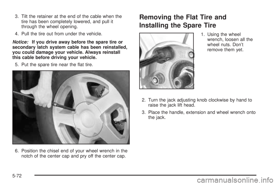 BUICK RAINIER 2005  Owners Manual 3. Tilt the retainer at the end of the cable when the
tire has been completely lowered, and pull it
through the wheel opening.
4. Pull the tire out from under the vehicle.
Notice:If you drive away bef