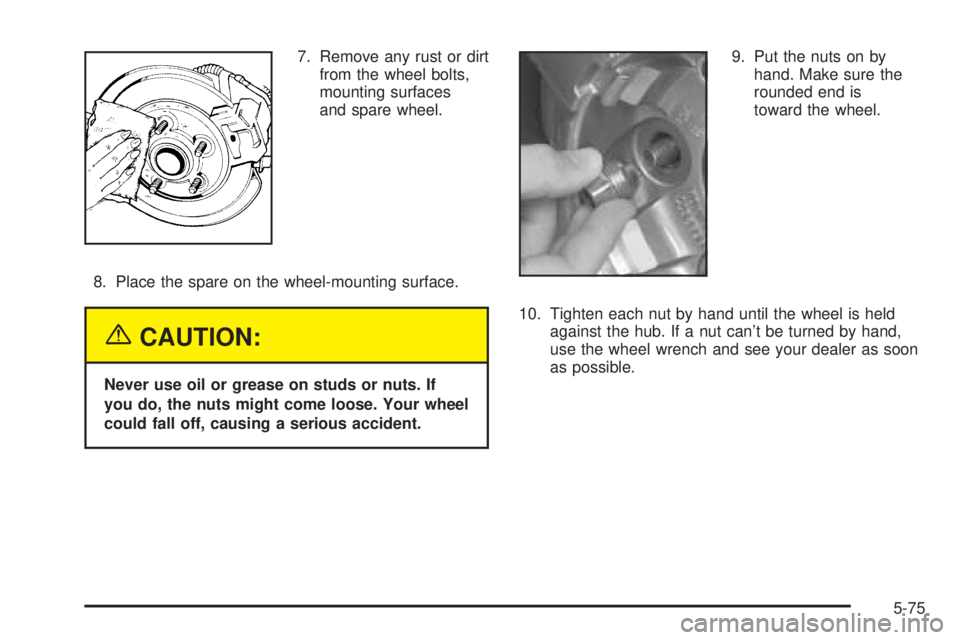 BUICK RAINIER 2005  Owners Manual 7. Remove any rust or dirt
from the wheel bolts,
mounting surfaces
and spare wheel.
8. Place the spare on the wheel-mounting surface.
{CAUTION:
Never use oil or grease on studs or nuts. If
you do, the