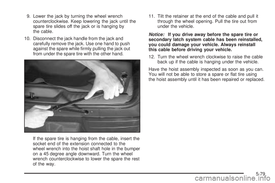 BUICK RAINIER 2005  Owners Manual 9. Lower the jack by turning the wheel wrench
counterclockwise. Keep lowering the jack until the
spare tire slides off the jack or is hanging by
the cable.
10. Disconnect the jack handle from the jack