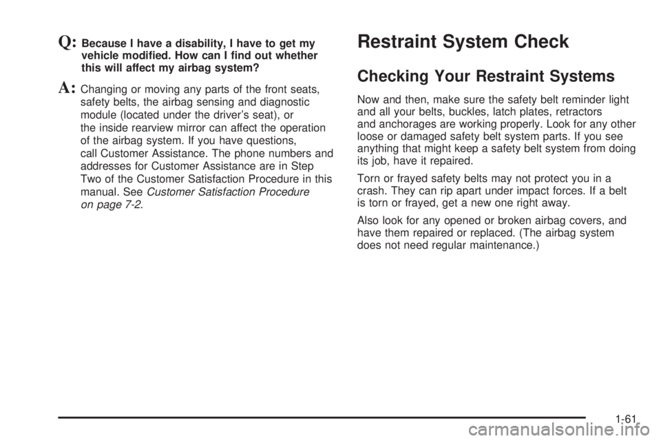 BUICK RAINIER 2005 Repair Manual Q:Because I have a disability, I have to get my
vehicle modi�ed. How can I �nd out whether
this will affect my airbag system?
A:Changing or moving any parts of the front seats,
safety belts, the airba