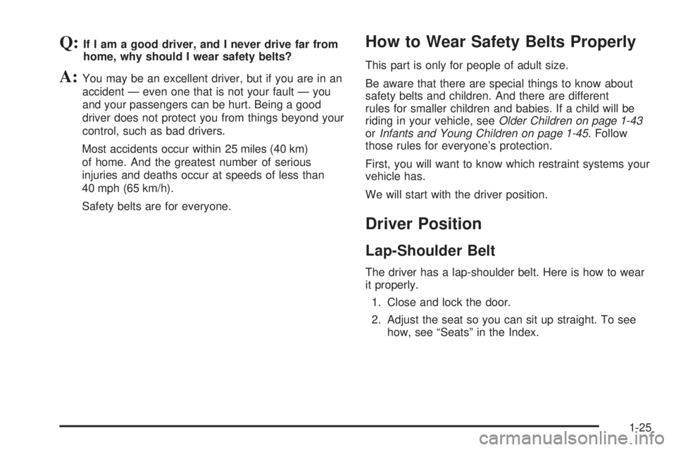 BUICK RANDEZVOUS 2005 Owners Guide Q:If I am a good driver, and I never drive far from
home, why should I wear safety belts?
A:You may be an excellent driver, but if you are in an
accident — even one that is not your fault — you
an BUICK RANDEZVOUS 2005 Owners Guide Q:If I am a good driver, and I never drive far from
home, why should I wear safety belts?
A:You may be an excellent driver, but if you are in an
accident — even one that is not your fault — you
an