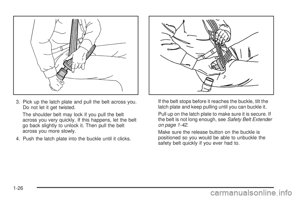 BUICK RANDEZVOUS 2005  Owners Manual 3. Pick up the latch plate and pull the belt across you.
Do not let it get twisted.
The shoulder belt may lock if you pull the belt
across you very quickly. If this happens, let the belt
go back sligh