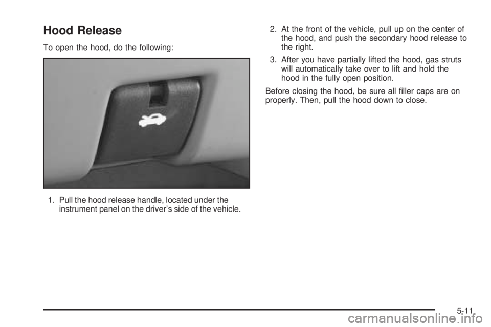 BUICK RANDEZVOUS 2005 Owners Manual Hood Release
To open the hood, do the following:
1. Pull the hood release handle, located under the
instrument panel on the driver’s side of the vehicle.2. At the front of the vehicle, pull up on th BUICK RANDEZVOUS 2005 Owners Manual Hood Release
To open the hood, do the following:
1. Pull the hood release handle, located under the
instrument panel on the driver’s side of the vehicle.2. At the front of the vehicle, pull up on th