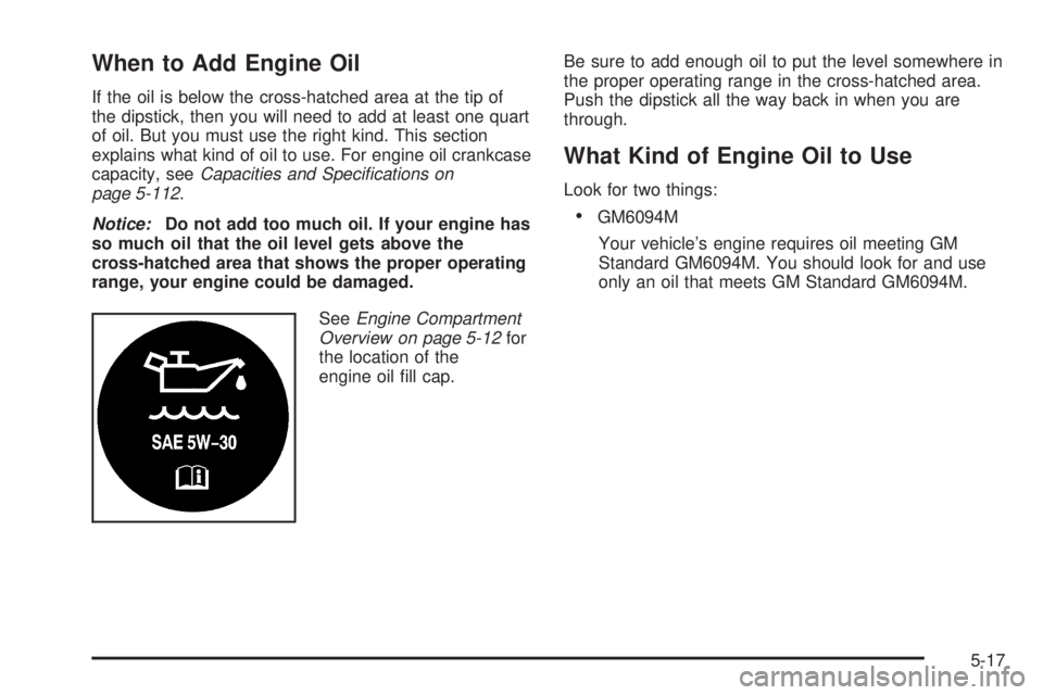 BUICK RANDEZVOUS 2005 Repair Manual When to Add Engine Oil
If the oil is below the cross-hatched area at the tip of
the dipstick, then you will need to add at least one quart
of oil. But you must use the right kind. This section
explain