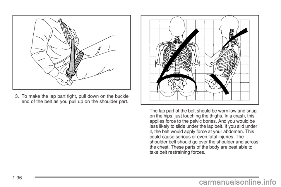 BUICK RANDEZVOUS 2005 Service Manual 3. To make the lap part tight, pull down on the buckle
end of the belt as you pull up on the shoulder part.
The lap part of the belt should be worn low and snug
on the hips, just touching the thighs. 