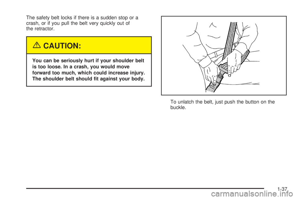 BUICK RANDEZVOUS 2005 Service Manual The safety belt locks if there is a sudden stop or a
crash, or if you pull the belt very quickly out of
the retractor.
{CAUTION:
You can be seriously hurt if your shoulder belt
is too loose. In a cras