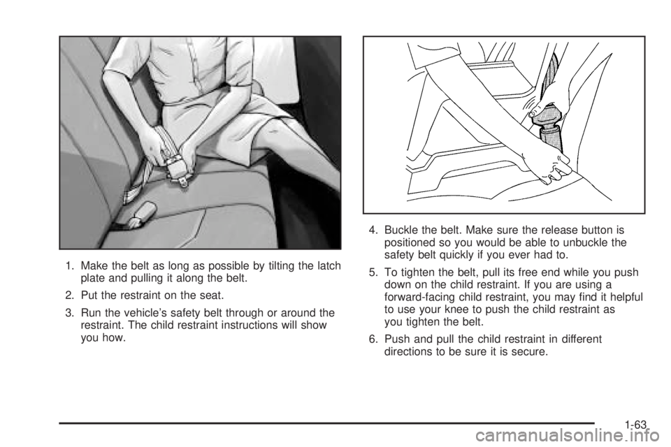 BUICK RANDEZVOUS 2005 User Guide 1. Make the belt as long as possible by tilting the latch
plate and pulling it along the belt.
2. Put the restraint on the seat.
3. Run the vehicle’s safety belt through or around the
restraint. The