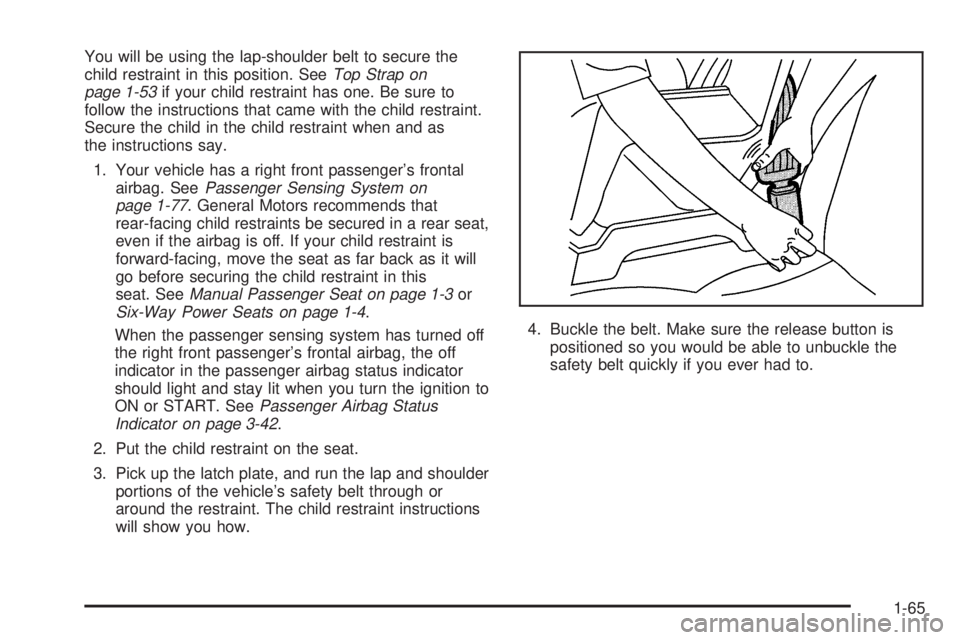 BUICK RANDEZVOUS 2005  Owners Manual You will be using the lap-shoulder belt to secure the
child restraint in this position. SeeTop Strap on
page 1-53if your child restraint has one. Be sure to
follow the instructions that came with the 