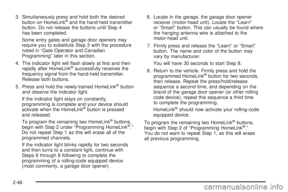 BUICK TERRAZA 2005  Owners Manual 3. Simultaneously press and hold both the desired
button on HomeLink®and the hand-held transmitter
button. Do not release the buttons until Step 4
has been completed.
Some entry gates and garage door