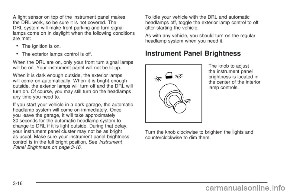 BUICK TERRAZA 2005  Owners Manual A light sensor on top of the instrument panel makes
the DRL work, so be sure it is not covered. The
DRL system will make front parking and turn signal
lamps come on in daylight when the following cond