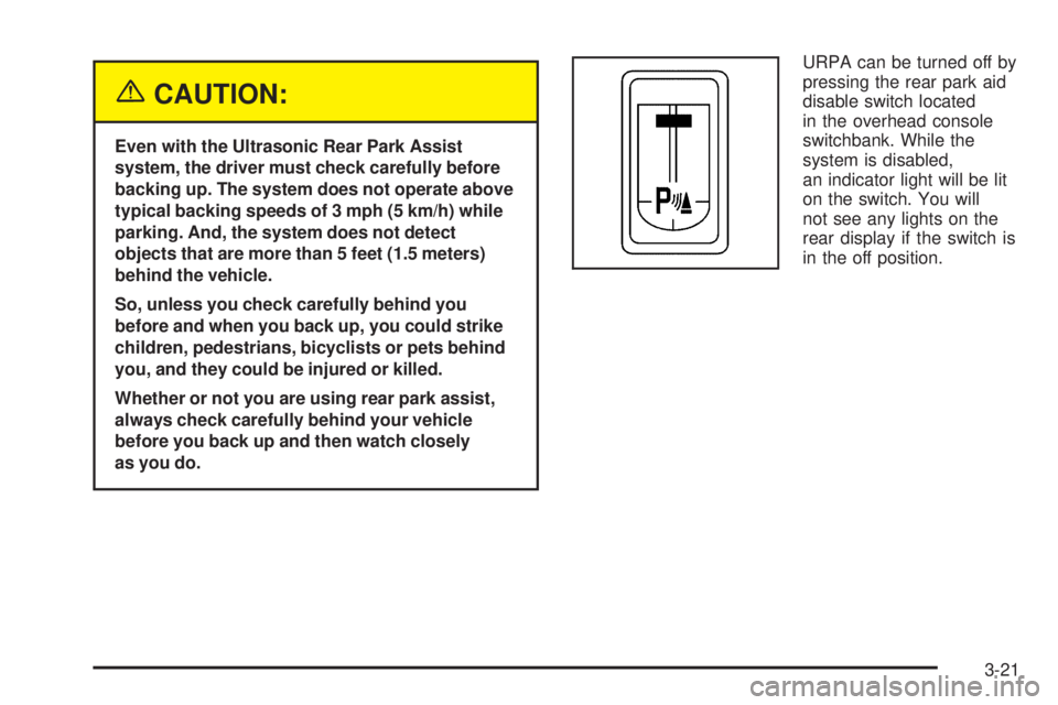 BUICK TERRAZA 2005  Owners Manual {CAUTION:
Even with the Ultrasonic Rear Park Assist
system, the driver must check carefully before
backing up. The system does not operate above
typical backing speeds of 3 mph (5 km/h) while
parking.