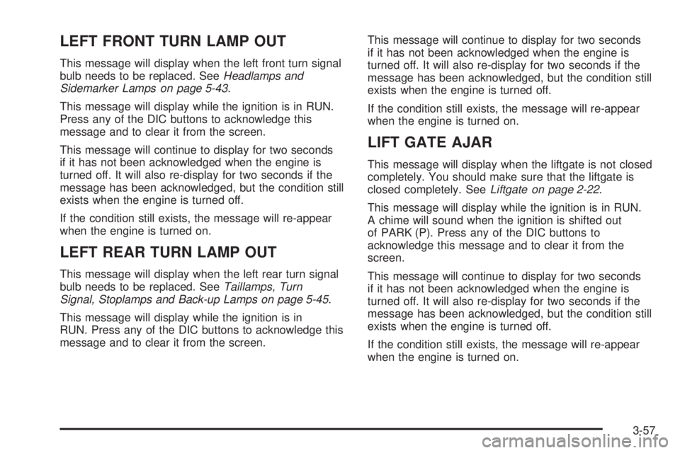 BUICK TERRAZA 2005 Service Manual LEFT FRONT TURN LAMP OUT
This message will display when the left front turn signal
bulb needs to be replaced. SeeHeadlamps and
Sidemarker Lamps on page 5-43.
This message will display while the igniti BUICK TERRAZA 2005 Service Manual LEFT FRONT TURN LAMP OUT
This message will display when the left front turn signal
bulb needs to be replaced. SeeHeadlamps and
Sidemarker Lamps on page 5-43.
This message will display while the igniti