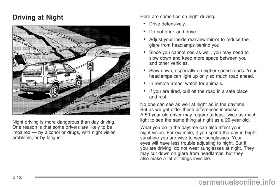 BUICK TERRAZA 2005 User Guide Driving at Night
Night driving is more dangerous than day driving.
One reason is that some drivers are likely to be
impaired — by alcohol or drugs, with night vision
problems, or by fatigue.Here are BUICK TERRAZA 2005 User Guide Driving at Night
Night driving is more dangerous than day driving.
One reason is that some drivers are likely to be
impaired — by alcohol or drugs, with night vision
problems, or by fatigue.Here are