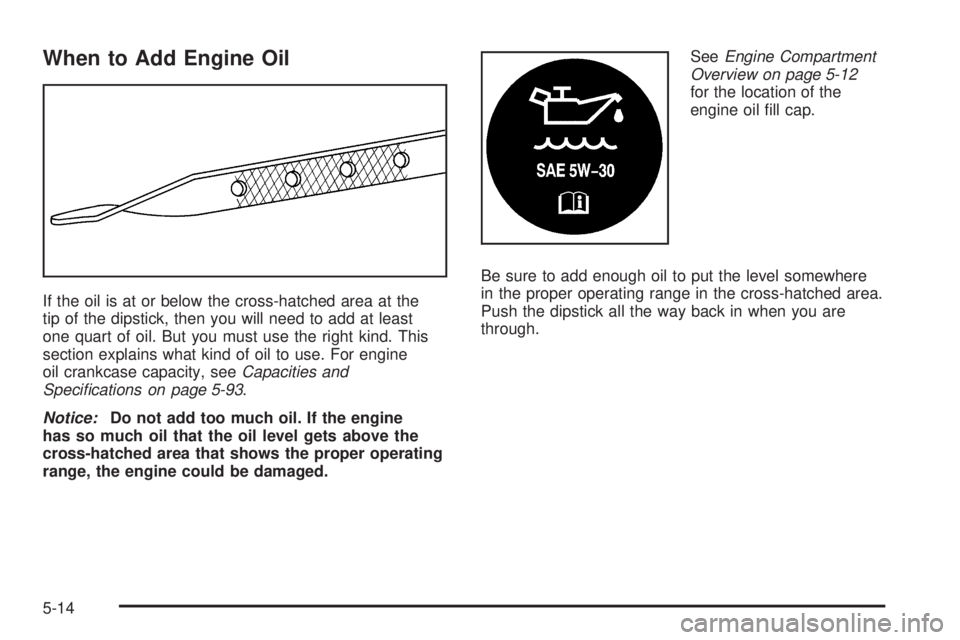BUICK TERRAZA 2005 Manual PDF When to Add Engine Oil
If the oil is at or below the cross-hatched area at the
tip of the dipstick, then you will need to add at least
one quart of oil. But you must use the right kind. This
section e