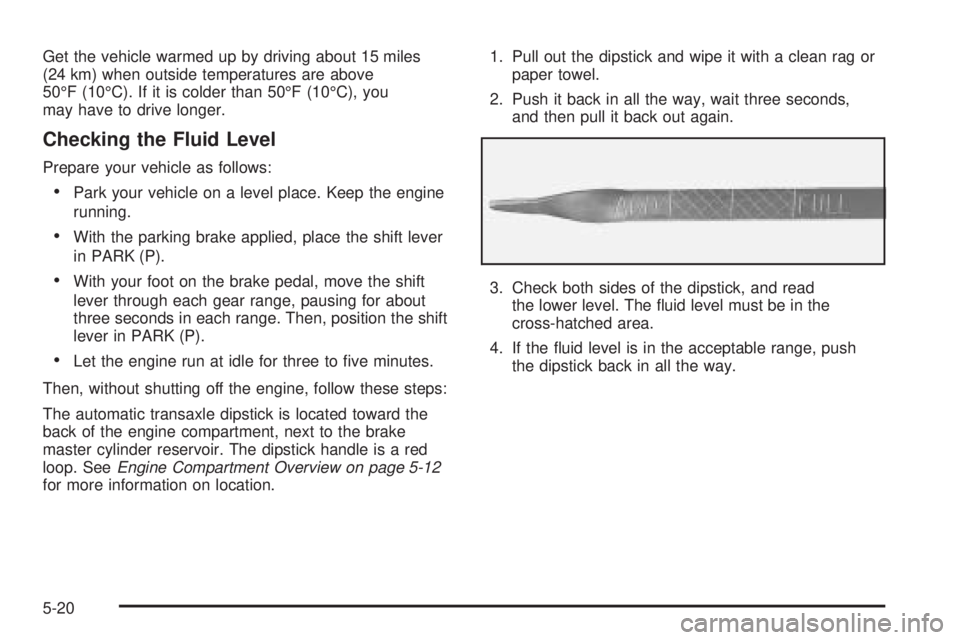 BUICK TERRAZA 2005 Manual Online Get the vehicle warmed up by driving about 15 miles
(24 km) when outside temperatures are above
50°F (10°C). If it is colder than 50°F (10°C), you
may have to drive longer.
Checking the Fluid Leve