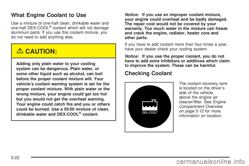 BUICK TERRAZA 2005 Manual Online What Engine Coolant to Use
Use a mixture of one-half clean, drinkable water and
one-half DEX-COOL®coolant which will not damage
aluminum parts. If you use this coolant mixture, you
do not need to add