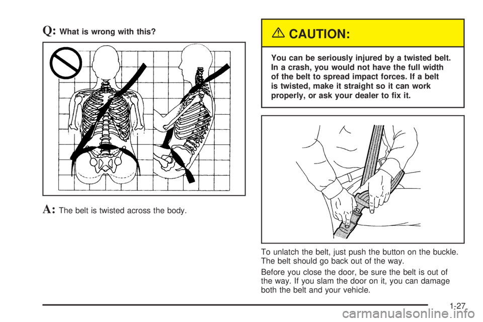 BUICK TERRAZA 2005 Owners Manual Q:What is wrong with this?
A:The belt is twisted across the body.
{CAUTION:
You can be seriously injured by a twisted belt.
In a crash, you would not have the full width
of the belt to spread impact f BUICK TERRAZA 2005 Owners Manual Q:What is wrong with this?
A:The belt is twisted across the body.
{CAUTION:
You can be seriously injured by a twisted belt.
In a crash, you would not have the full width
of the belt to spread impact f