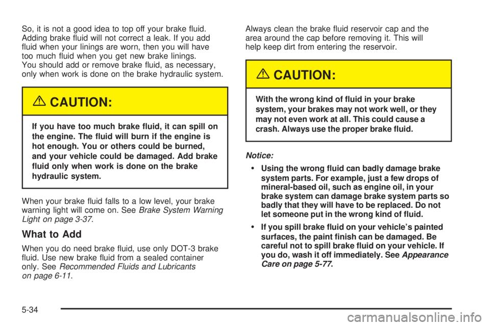 BUICK TERRAZA 2005  Owners Manual So, it is not a good idea to top off your brake �uid.
Adding brake �uid will not correct a leak. If you add
�uid when your linings are worn, then you will have
too much �uid when you get new brake lin