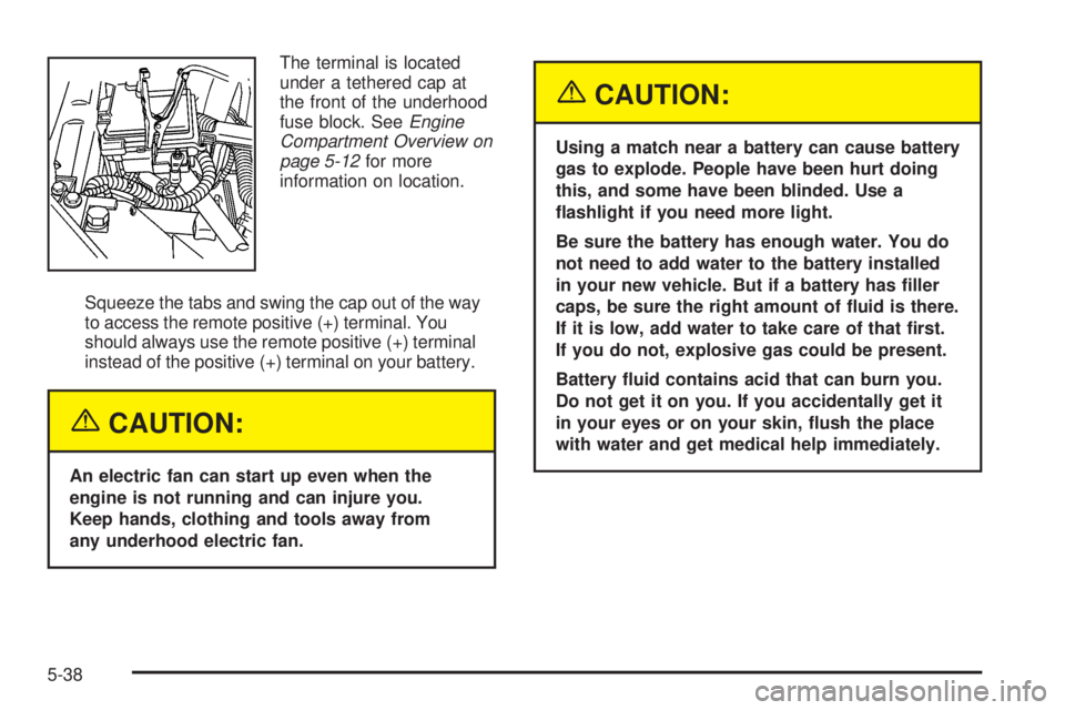 BUICK TERRAZA 2005 User Guide The terminal is located
under a tethered cap at
the front of the underhood
fuse block. SeeEngine
Compartment Overview on
page 5-12for more
information on location.
Squeeze the tabs and swing the cap o BUICK TERRAZA 2005 User Guide The terminal is located
under a tethered cap at
the front of the underhood
fuse block. SeeEngine
Compartment Overview on
page 5-12for more
information on location.
Squeeze the tabs and swing the cap o