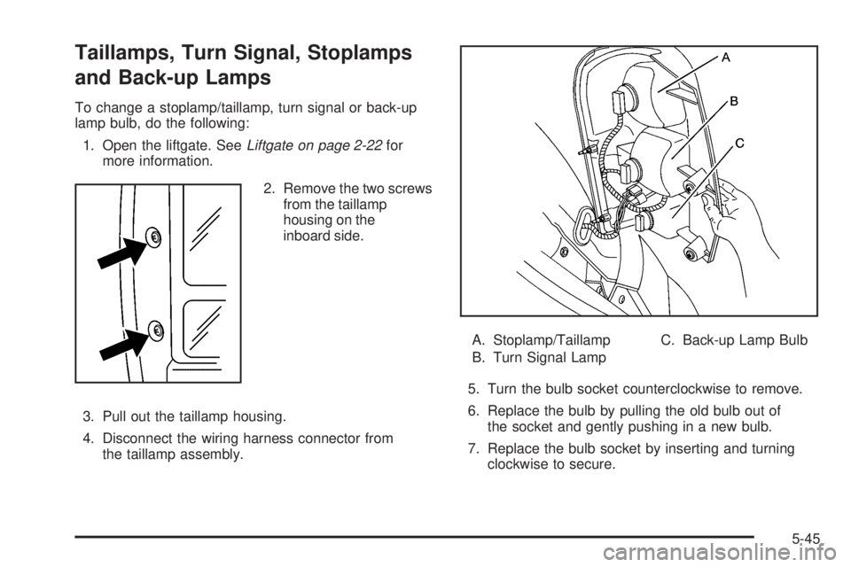 BUICK TERRAZA 2005 User Guide Taillamps, Turn Signal, Stoplamps
and Back-up Lamps
To change a stoplamp/taillamp, turn signal or back-up
lamp bulb, do the following:
1. Open the liftgate. SeeLiftgate on page 2-22for
more informatio BUICK TERRAZA 2005 User Guide Taillamps, Turn Signal, Stoplamps
and Back-up Lamps
To change a stoplamp/taillamp, turn signal or back-up
lamp bulb, do the following:
1. Open the liftgate. SeeLiftgate on page 2-22for
more informatio