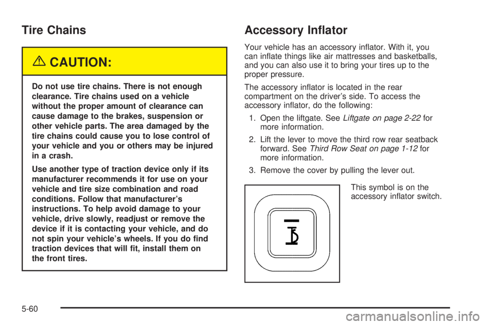 BUICK TERRAZA 2005 User Guide Tire Chains
{CAUTION:
Do not use tire chains. There is not enough
clearance. Tire chains used on a vehicle
without the proper amount of clearance can
cause damage to the brakes, suspension or
other ve