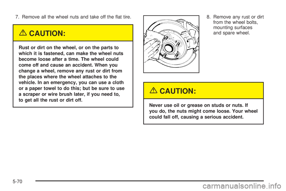 BUICK TERRAZA 2005 Service Manual 7. Remove all the wheel nuts and take off the �at tire.
{CAUTION:
Rust or dirt on the wheel, or on the parts to
which it is fastened, can make the wheel nuts
become loose after a time. The wheel could