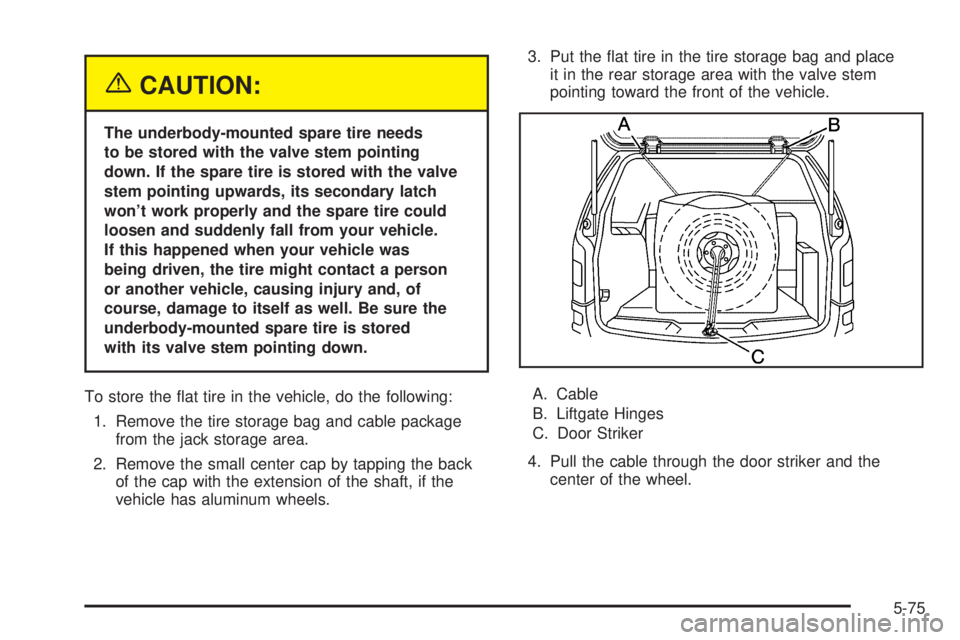 BUICK TERRAZA 2005 Service Manual {CAUTION:
The underbody-mounted spare tire needs
to be stored with the valve stem pointing
down. If the spare tire is stored with the valve
stem pointing upwards, its secondary latch
won’t work prop