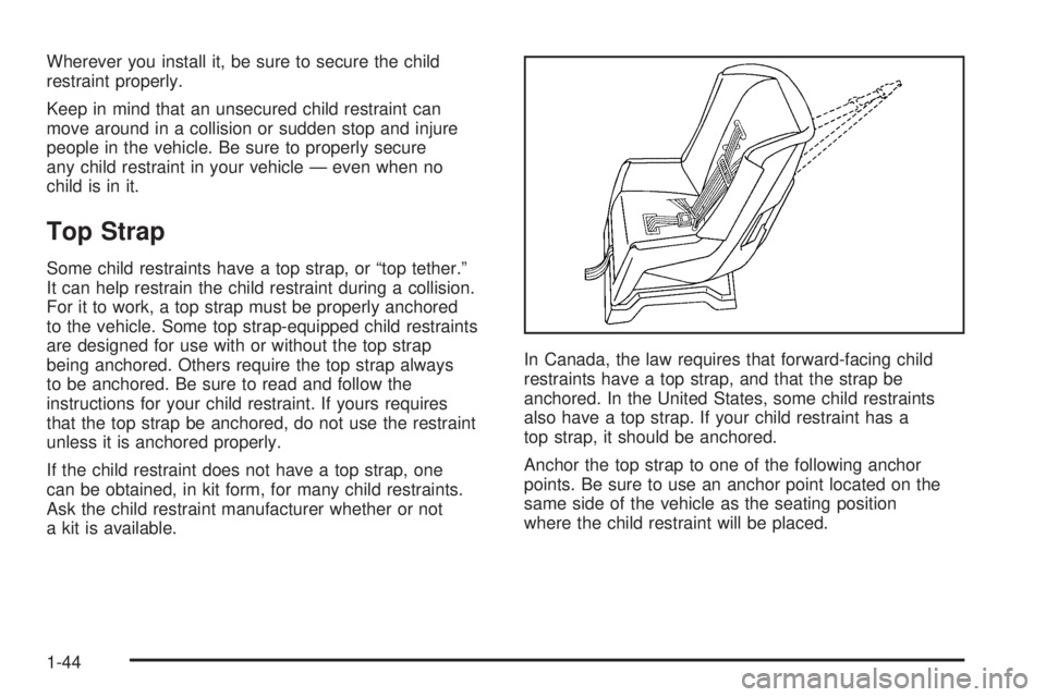 BUICK TERRAZA 2005 Service Manual Wherever you install it, be sure to secure the child
restraint properly.
Keep in mind that an unsecured child restraint can
move around in a collision or sudden stop and injure
people in the vehicle. 