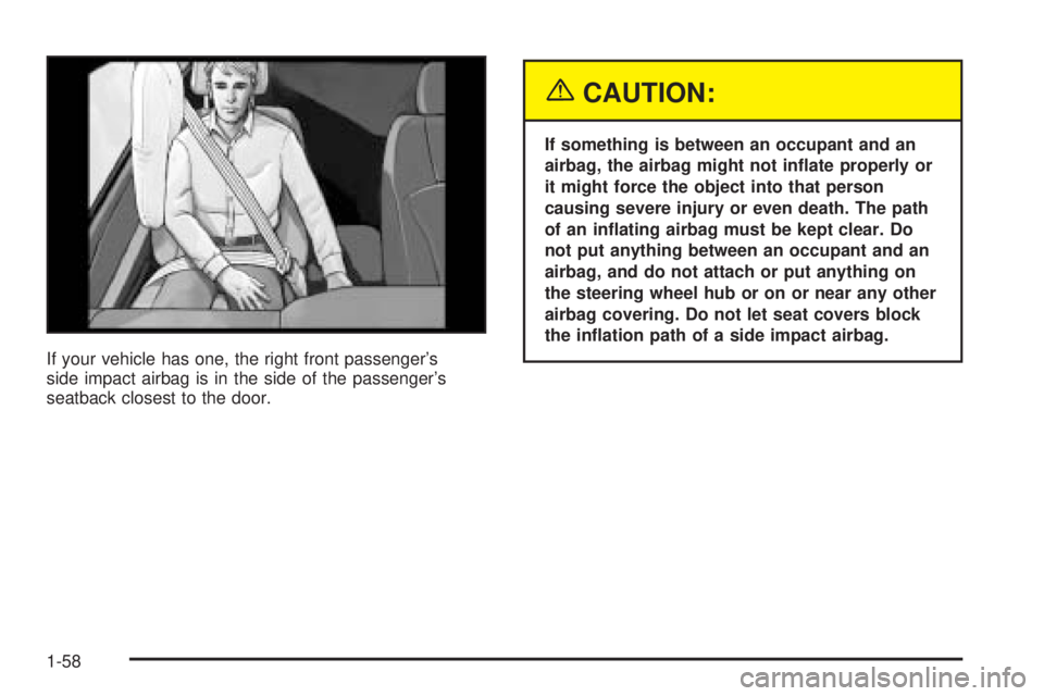 BUICK TERRAZA 2005 Repair Manual If your vehicle has one, the right front passenger’s
side impact airbag is in the side of the passenger’s
seatback closest to the door.
{CAUTION:
If something is between an occupant and an
airbag,