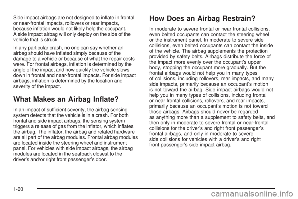 BUICK TERRAZA 2005  Owners Manual Side impact airbags are not designed to in�ate in frontal
or near-frontal impacts, rollovers or rear impacts,
because in�ation would not likely help the occupant.
A side impact airbag will only deploy