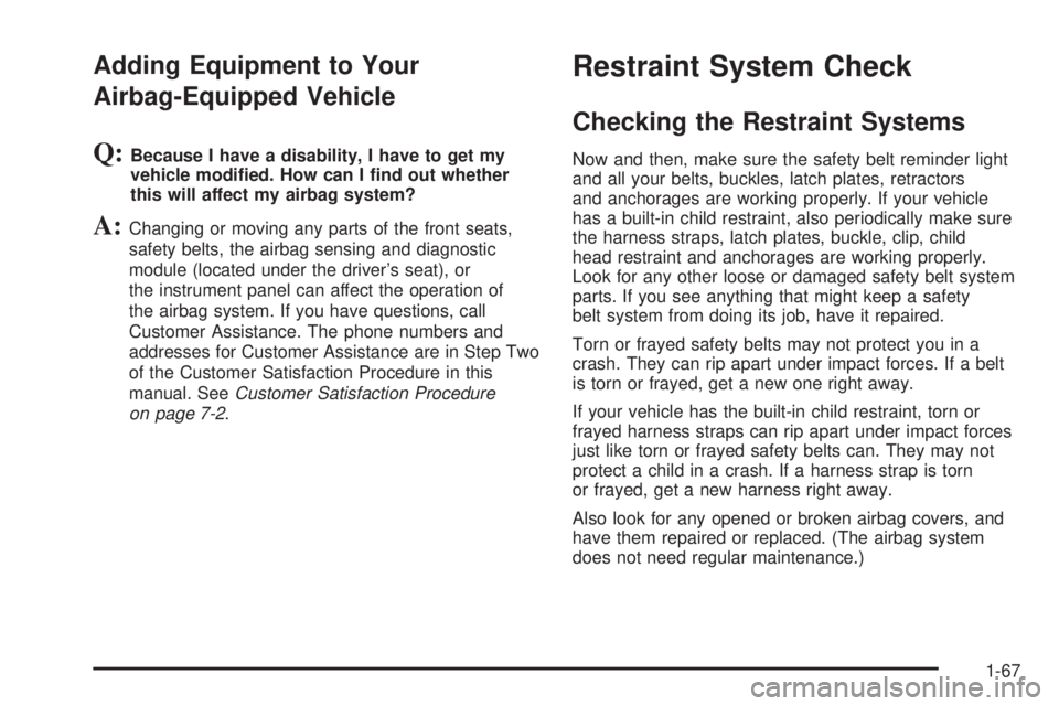 BUICK TERRAZA 2005 Manual PDF Adding Equipment to Your
Airbag-Equipped Vehicle
Q:Because I have a disability, I have to get my
vehicle modi�ed. How can I �nd out whether
this will affect my airbag system?
A:Changing or moving any 