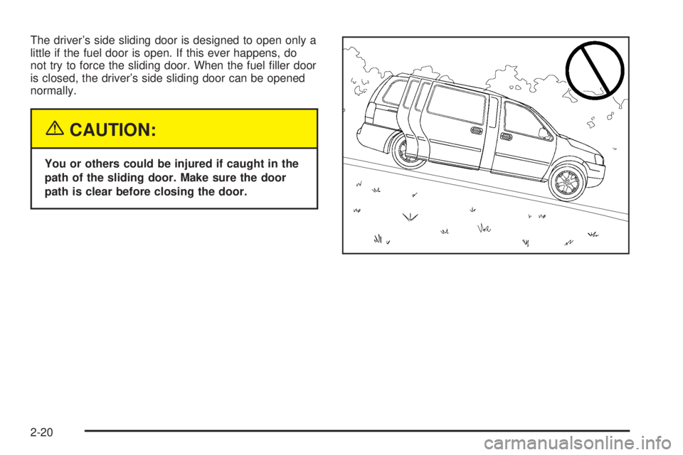 BUICK TERRAZA 2005 Owners Manual The driver’s side sliding door is designed to open only a
little if the fuel door is open. If this ever happens, do
not try to force the sliding door. When the fuel �ller door
is closed, the driver