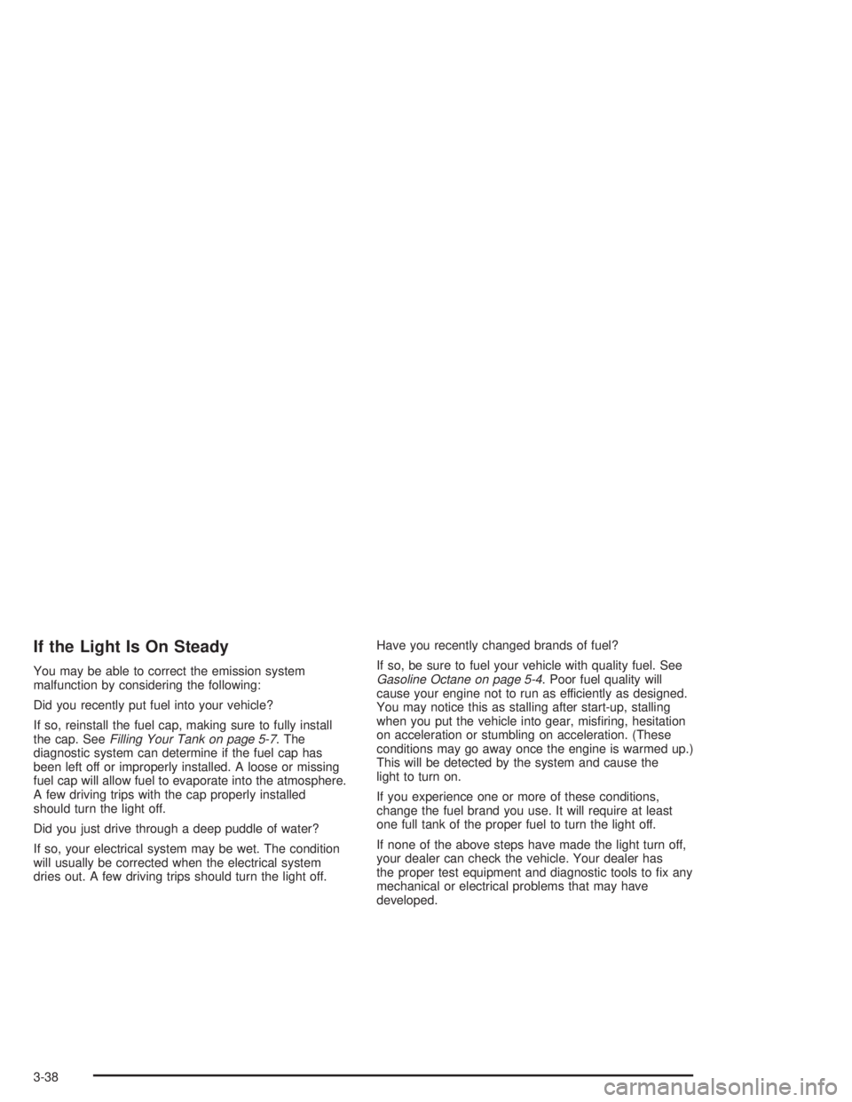 BUICK CENTURY 2004  Owners Manual If the Light Is On Steady
You may be able to correct the emission system
malfunction by considering the following:
Did you recently put fuel into your vehicle?
If so, reinstall the fuel cap, making su
