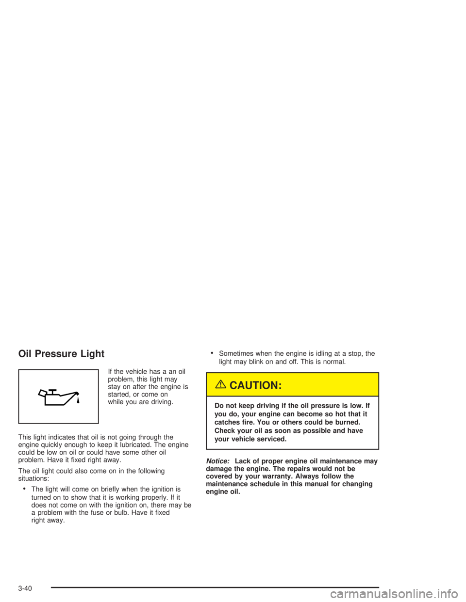 BUICK CENTURY 2004  Owners Manual Oil Pressure Light
If the vehicle has a an oil
problem, this light may
stay on after the engine is
started, or come on
while you are driving.
This light indicates that oil is not going through the
eng