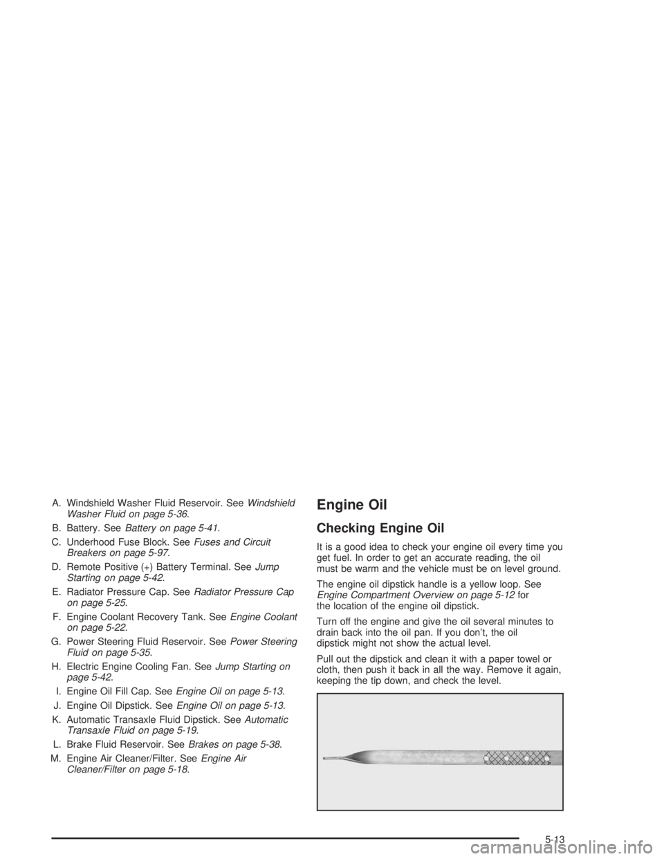 BUICK CENTURY 2004  Owners Manual A. Windshield Washer Fluid Reservoir. SeeWindshield
Washer Fluid on page 5-36.
B. Battery. SeeBattery on page 5-41.
C. Underhood Fuse Block. SeeFuses and Circuit
Breakers on page 5-97.
D. Remote Posit