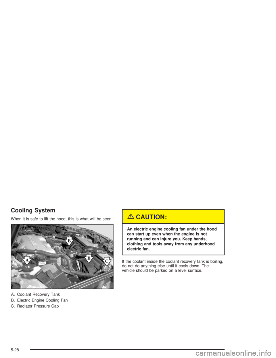 BUICK CENTURY 2004  Owners Manual Cooling System
When it is safe to lift the hood, this is what will be seen:
A. Coolant Recovery Tank
B. Electric Engine Cooling Fan
C. Radiator Pressure Cap{CAUTION:
An electric engine cooling fan und