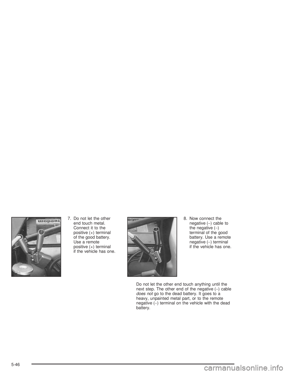 BUICK CENTURY 2004  Owners Manual 7. Do not let the other
end touch metal.
Connect it to the
positive (+) terminal
of the good battery.
Use a remote
positive (+) terminal
if the vehicle has one.8. Now connect the
negative (−) cable 