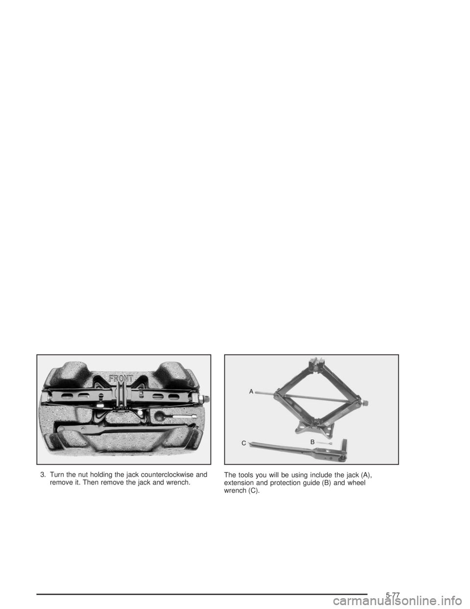 BUICK CENTURY 2004  Owners Manual 3. Turn the nut holding the jack counterclockwise and
remove it. Then remove the jack and wrench.The tools you will be using include the jack (A),
extension and protection guide (B) and wheel
wrench (