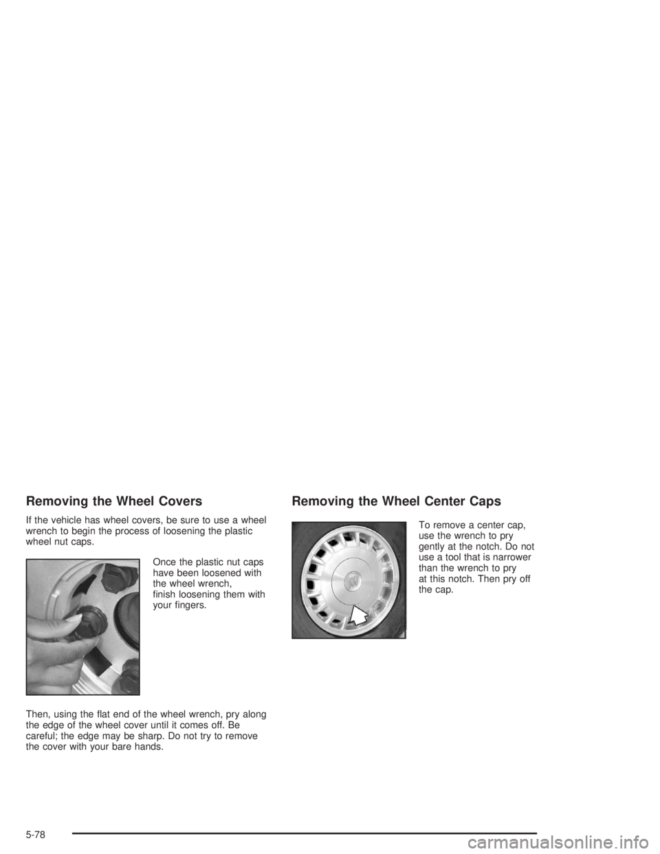 BUICK CENTURY 2004  Owners Manual Removing the Wheel Covers
If the vehicle has wheel covers, be sure to use a wheel
wrench to begin the process of loosening the plastic
wheel nut caps.
Once the plastic nut caps
have been loosened with