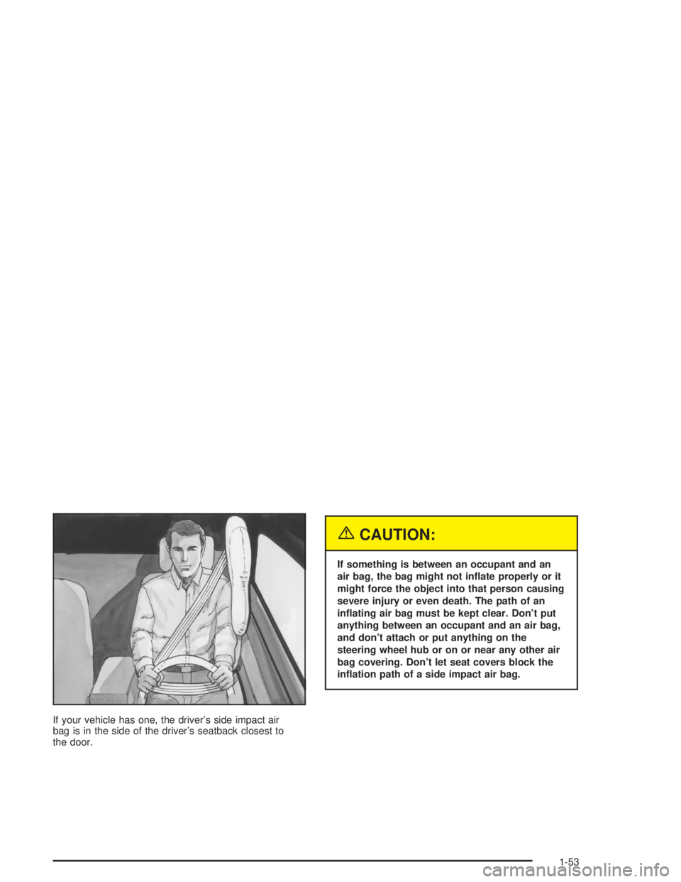 BUICK CENTURY 2004 Owners Manual If your vehicle has one, the driver’s side impact air
bag is in the side of the driver’s seatback closest to
the door.
{CAUTION:
If something is between an occupant and an
air bag, the bag might n BUICK CENTURY 2004 Owners Manual If your vehicle has one, the driver’s side impact air
bag is in the side of the driver’s seatback closest to
the door.
{CAUTION:
If something is between an occupant and an
air bag, the bag might n