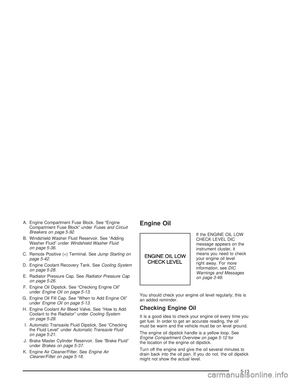 BUICK LESABRE 2004  Owners Manual A. Engine Compartment Fuse Block. See “Engine
Compartment Fuse Block” underFuses and Circuit
Breakers on page 5-92.
B. Windshield Washer Fluid Reservoir. See “Adding
Washer Fluid” underWindshi