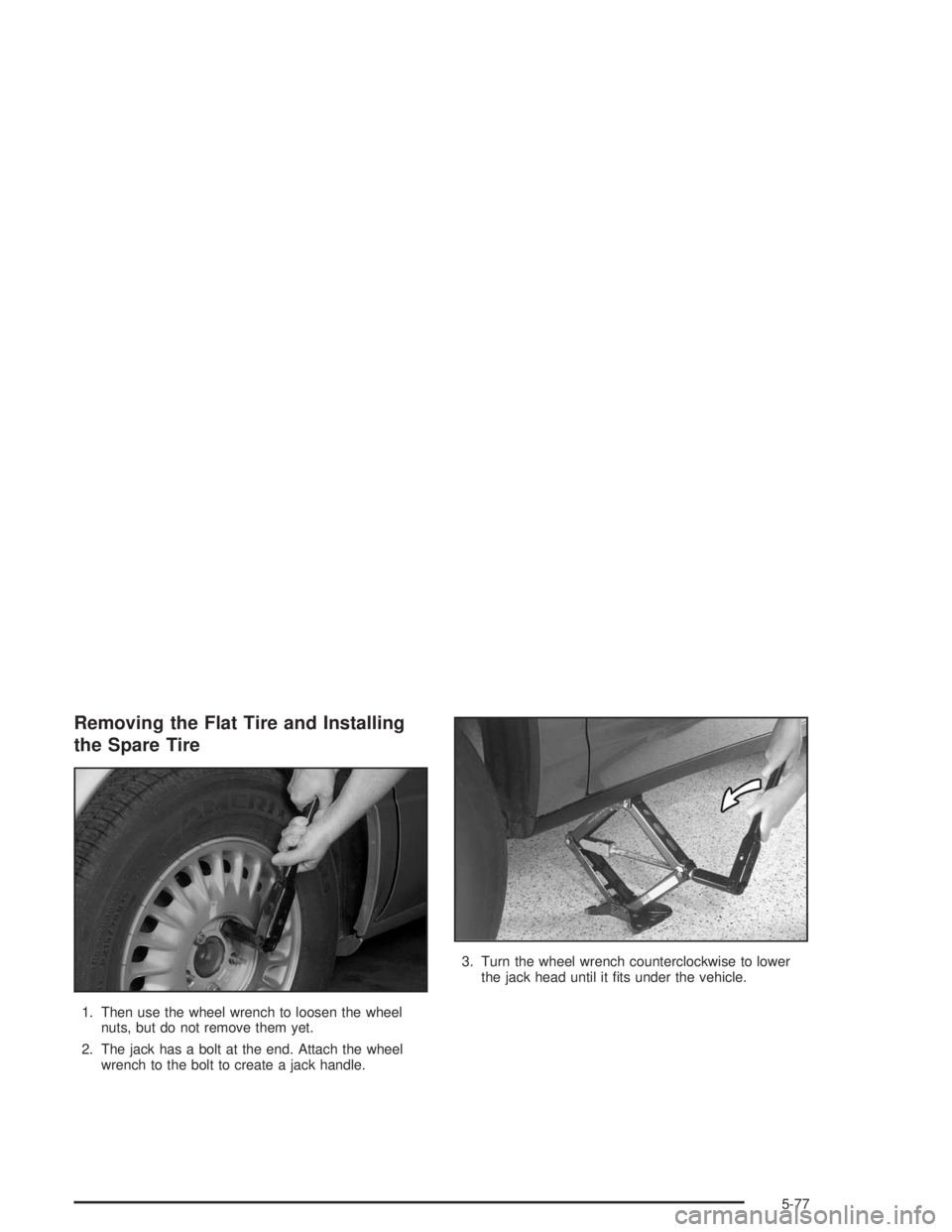 BUICK LESABRE 2004  Owners Manual Removing the Flat Tire and Installing
the Spare Tire
1. Then use the wheel wrench to loosen the wheel
nuts, but do not remove them yet.
2. The jack has a bolt at the end. Attach the wheel
wrench to th