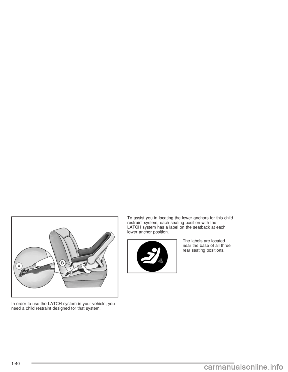 BUICK LESABRE 2004 Service Manual In order to use the LATCH system in your vehicle, you
need a child restraint designed for that system.To assist you in locating the lower anchors for this child
restraint system, each seating position