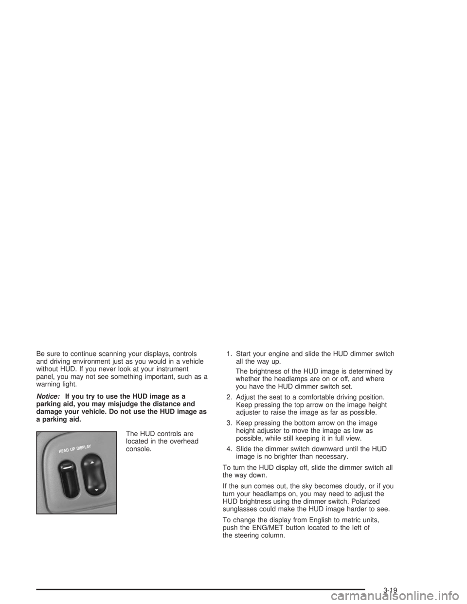 BUICK PARK AVENUE 2004  Owners Manual Be sure to continue scanning your displays, controls
and driving environment just as you would in a vehicle
without HUD. If you never look at your instrument
panel, you may not see something important