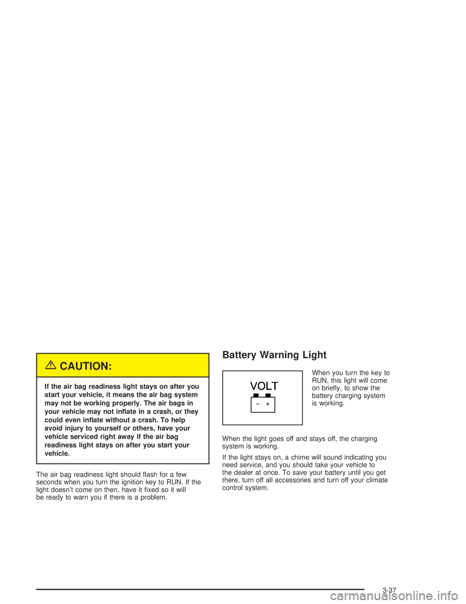 BUICK PARK AVENUE 2004  Owners Manual {CAUTION:
If the air bag readiness light stays on after you
start your vehicle, it means the air bag system
may not be working properly. The air bags in
your vehicle may not in�ate in a crash, or they